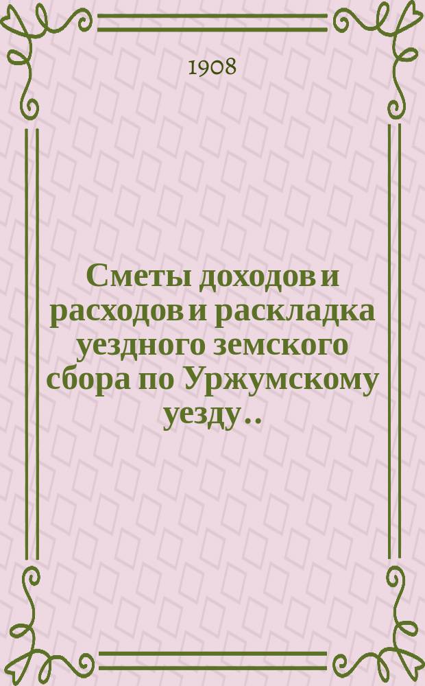 Сметы доходов и расходов и раскладка уездного земского сбора по Уржумскому уезду ... на 1908 год