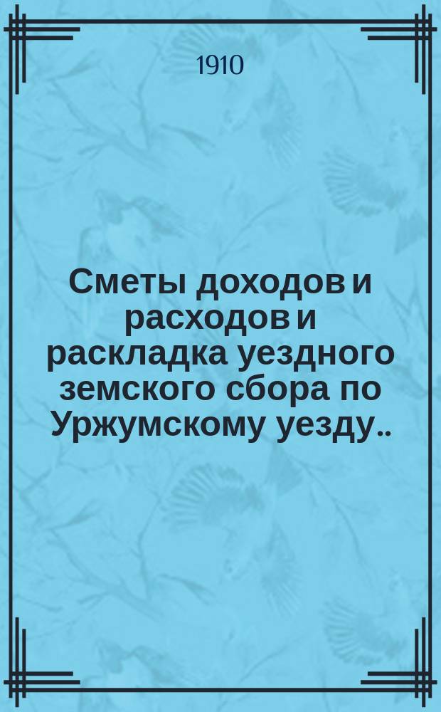 Сметы доходов и расходов и раскладка уездного земского сбора по Уржумскому уезду ... на 1910 год