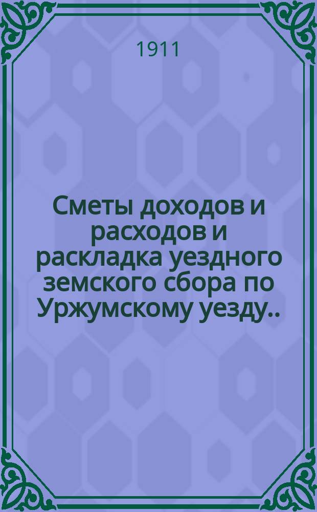 Сметы доходов и расходов и раскладка уездного земского сбора по Уржумскому уезду ... на 1911 год