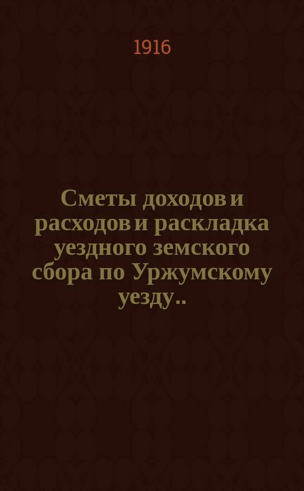 Сметы доходов и расходов и раскладка уездного земского сбора по Уржумскому уезду ... на 1916 год