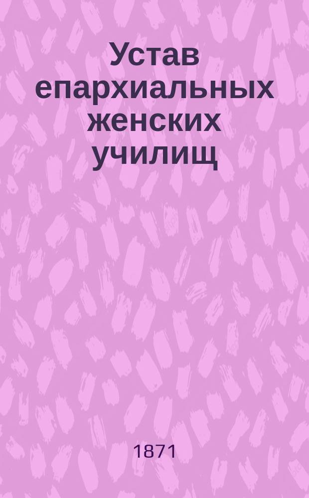 Устав епархиальных женских училищ : Утв. 20 сент. 1868 г. : С прил.