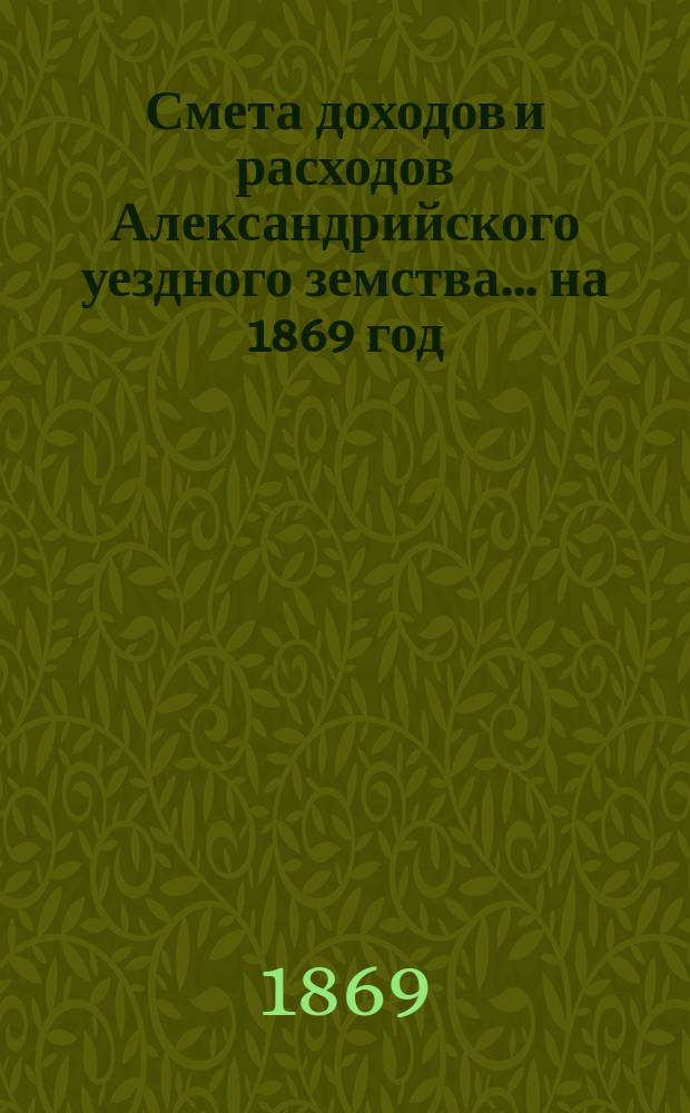 Смета доходов и расходов Александрийского уездного земства ... на 1869 год