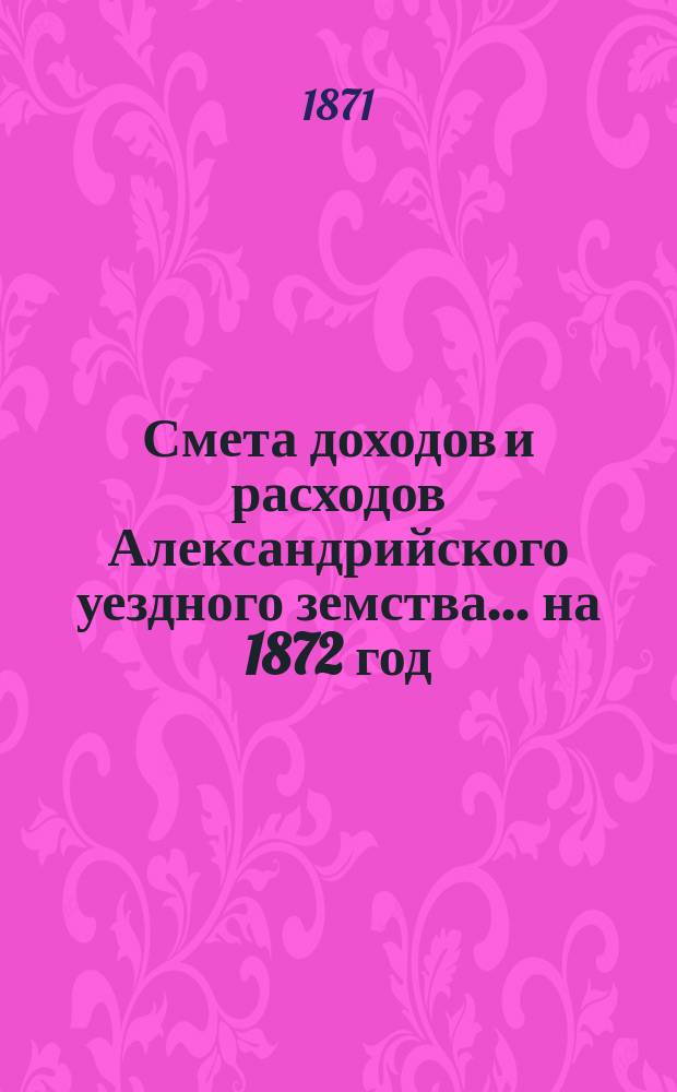 Смета доходов и расходов Александрийского уездного земства ... на 1872 год
