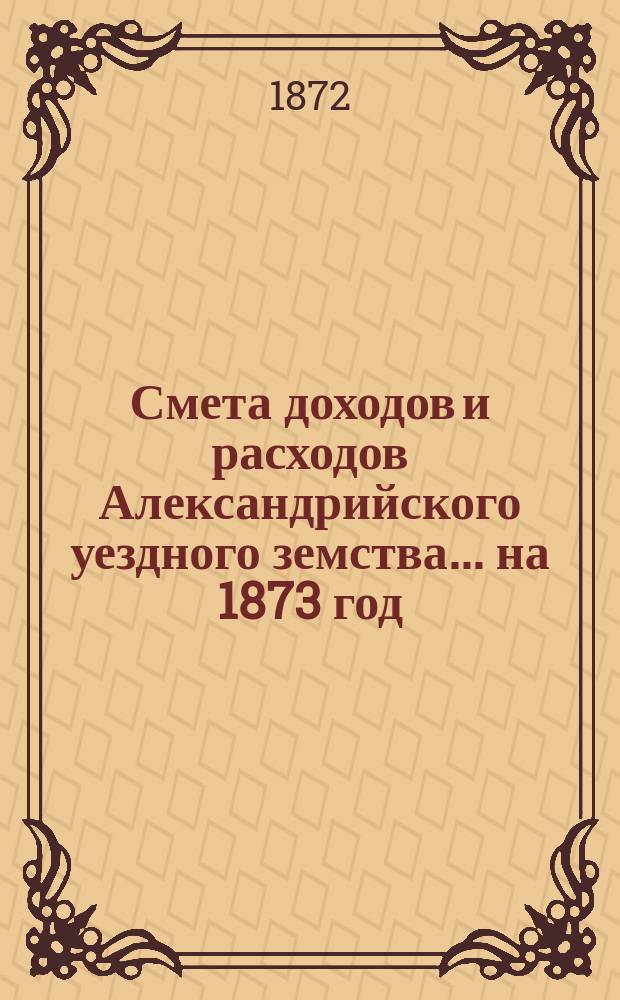 Смета доходов и расходов Александрийского уездного земства ... на 1873 год
