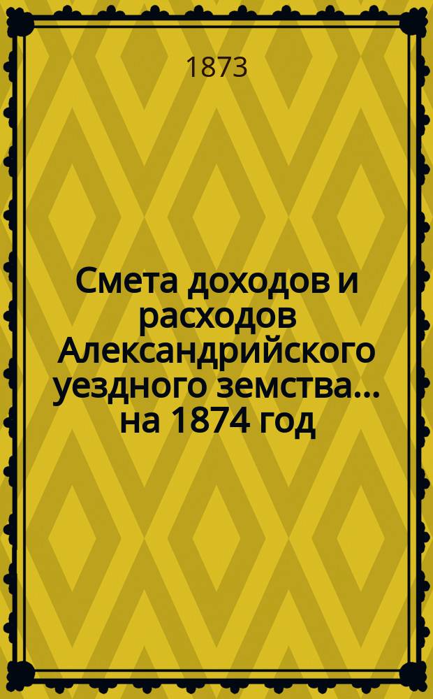 Смета доходов и расходов Александрийского уездного земства ... на 1874 год
