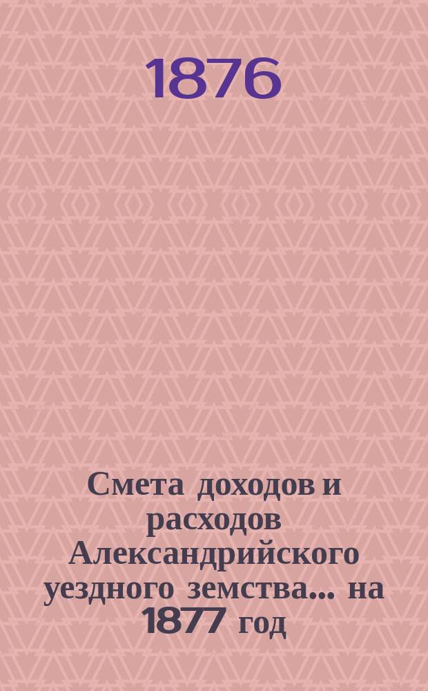 Смета доходов и расходов Александрийского уездного земства ... на 1877 год