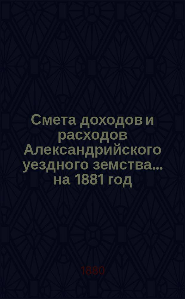 Смета доходов и расходов Александрийского уездного земства ... на 1881 год