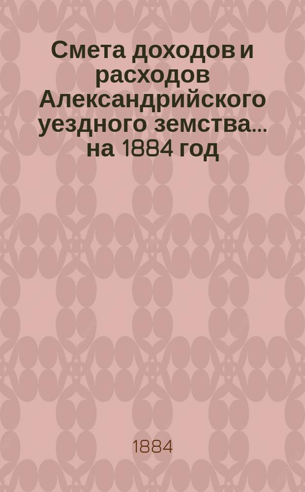 Смета доходов и расходов Александрийского уездного земства ... на 1884 год