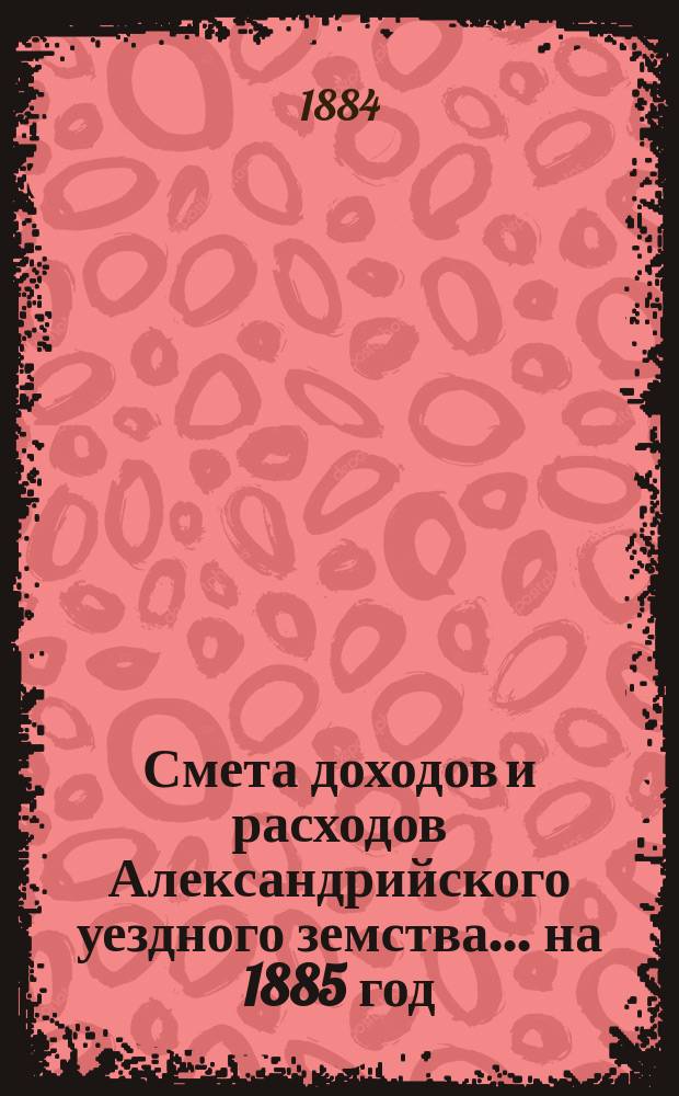 Смета доходов и расходов Александрийского уездного земства ... на 1885 год