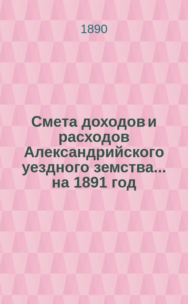 Смета доходов и расходов Александрийского уездного земства ... на 1891 год