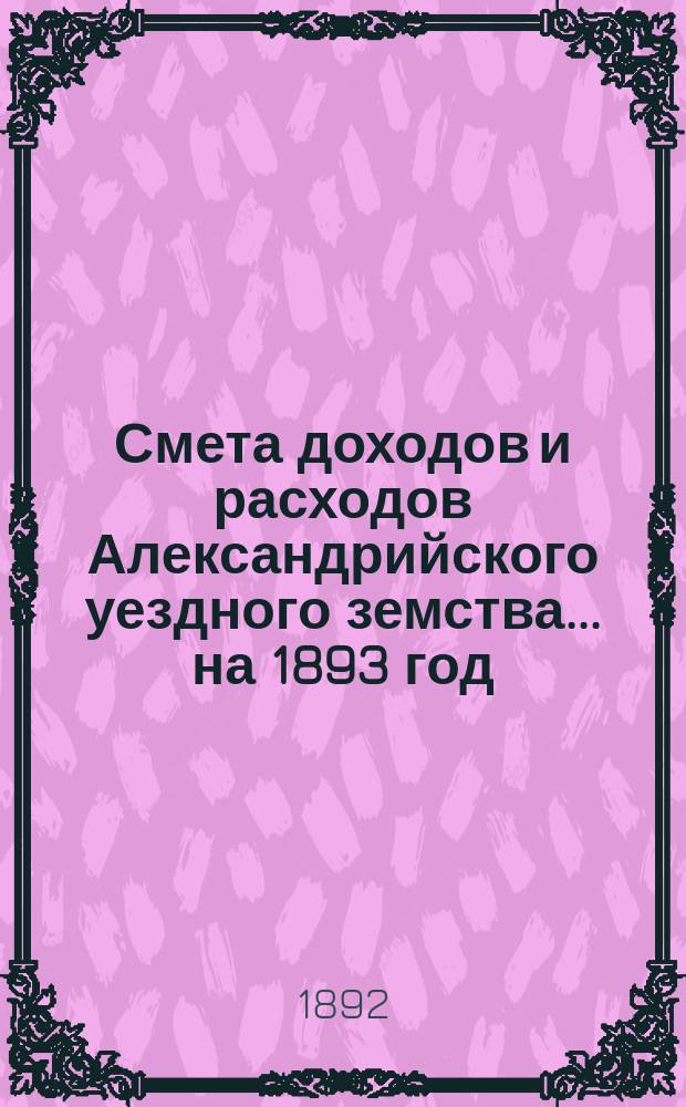 Смета доходов и расходов Александрийского уездного земства ... на 1893 год