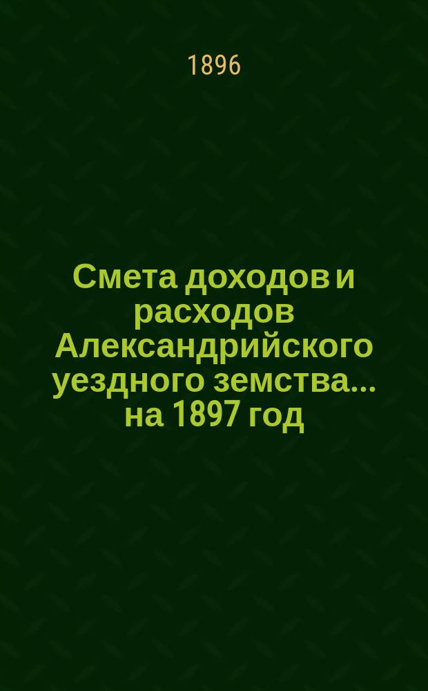 Смета доходов и расходов Александрийского уездного земства ... на 1897 год