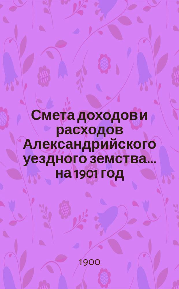 Смета доходов и расходов Александрийского уездного земства ... на 1901 год