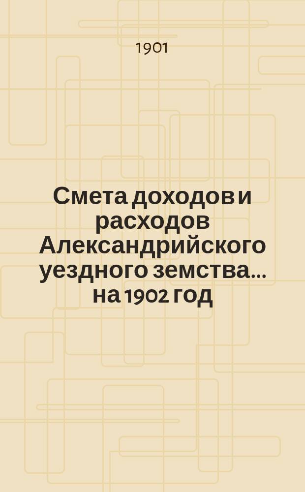 Смета доходов и расходов Александрийского уездного земства ... на 1902 год