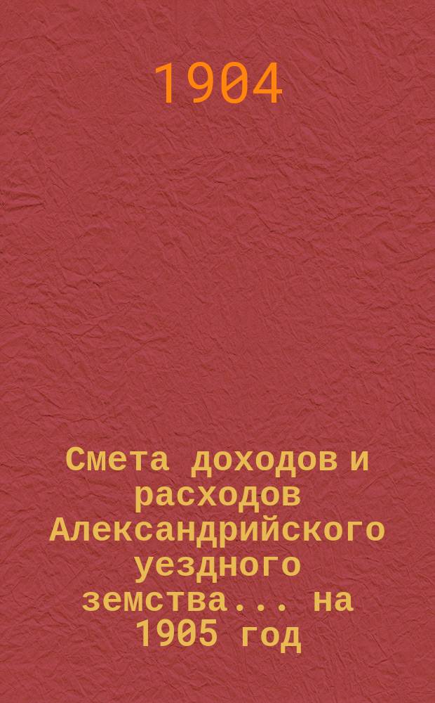 Смета доходов и расходов Александрийского уездного земства ... на 1905 год