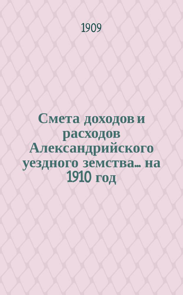 Смета доходов и расходов Александрийского уездного земства ... на 1910 год