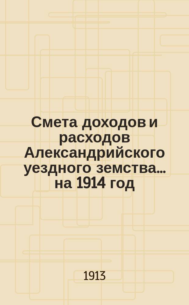 Смета доходов и расходов Александрийского уездного земства ... на 1914 год