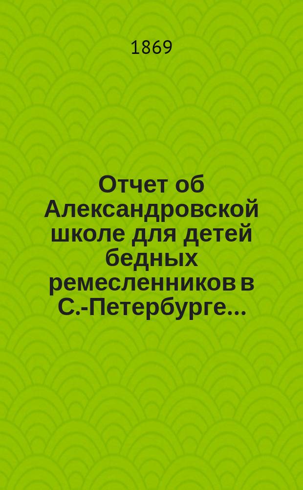 Отчет об Александровской школе для детей бедных ремесленников в С.-Петербурге...