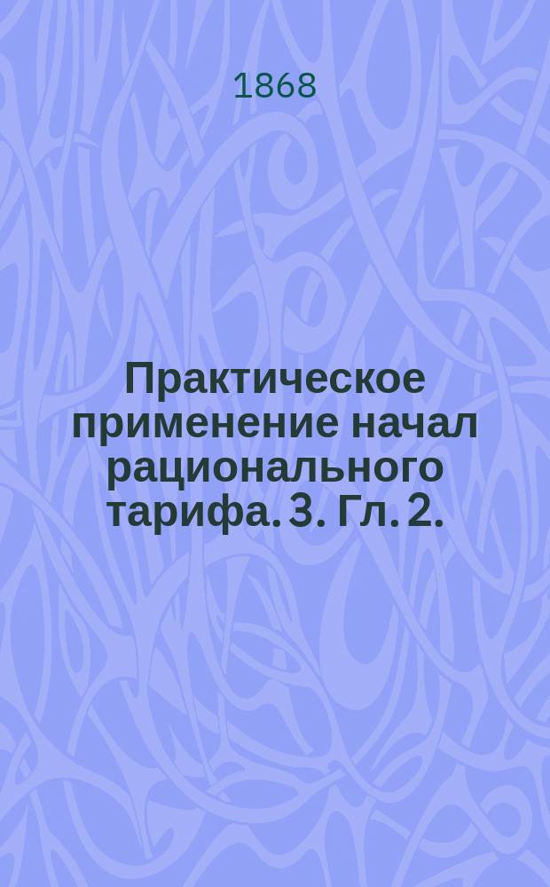 Практическое применение начал рационального тарифа. 3. Гл. 2. : Фискальные пошлины на предметы, служащие материалами для промышленных заведений