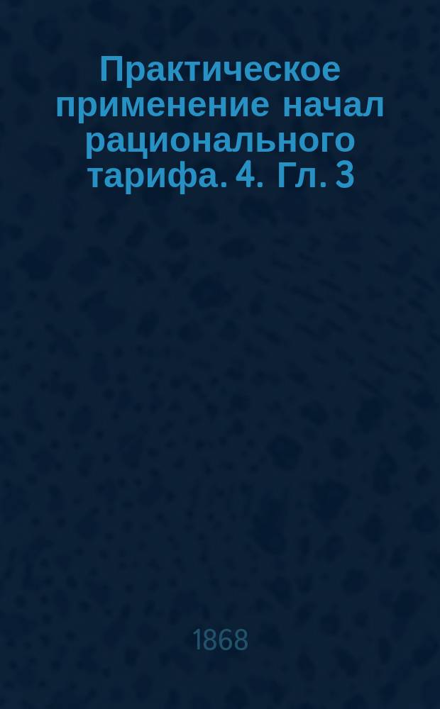 Практическое применение начал рационального тарифа. 4. Гл. 3 : Фискальные пошлины на предметы, служащие материалами для промышленных заведений
