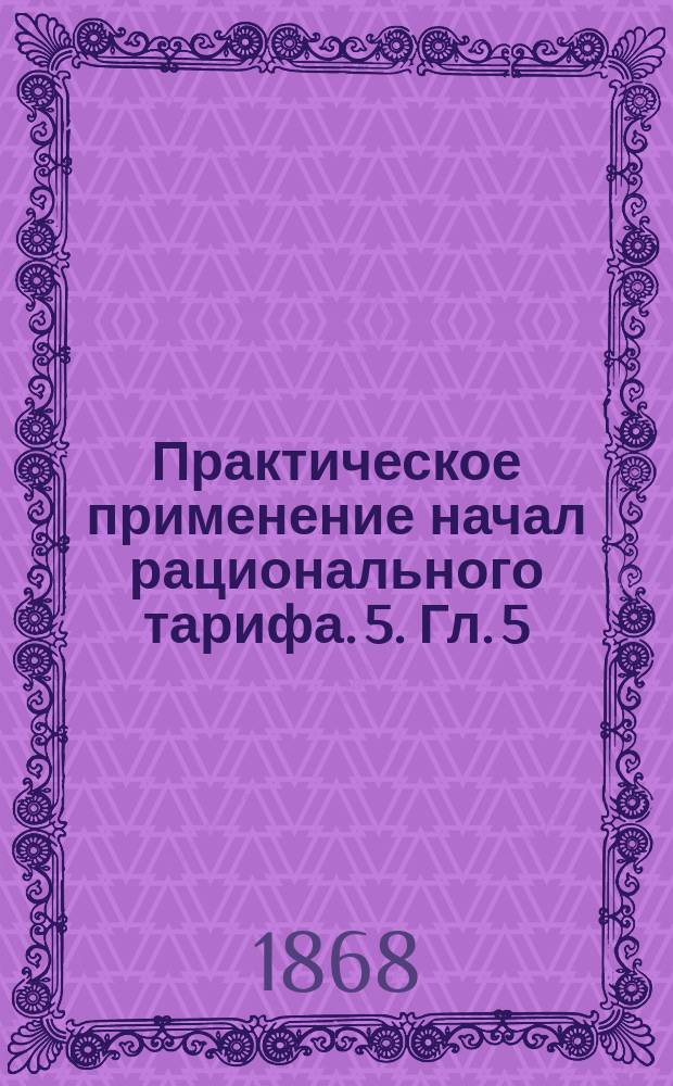 Практическое применение начал рационального тарифа. 5. Гл. 5 : Покровительственные пошлины