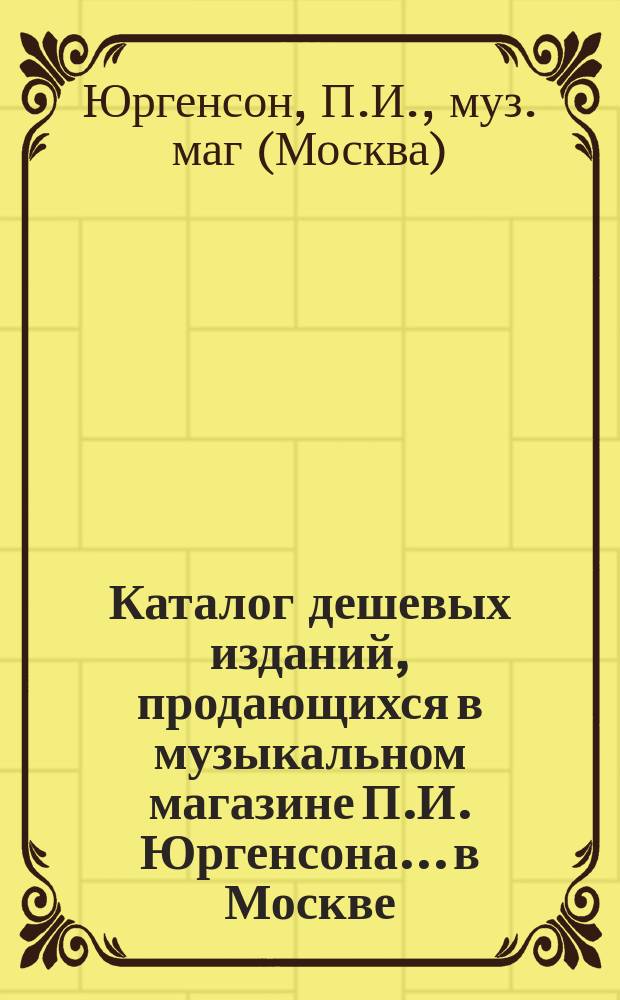 Каталог дешевых изданий, продающихся в музыкальном магазине П.И. Юргенсона... в Москве