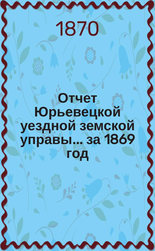 Отчет Юрьевецкой уездной земской управы... за 1869 год : за 1869 год, к 6-му очередному земскому собранию