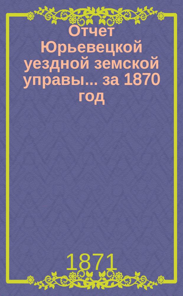 Отчет Юрьевецкой уездной земской управы... за 1870 год : за 1870 год, к 7-му... собранию