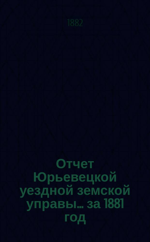 Отчет Юрьевецкой уездной земской управы... за 1881 год : за 1881 год, к 3-му... собранию Юрьевецкого уезда, шестого трехлетия, созыва 1882 года