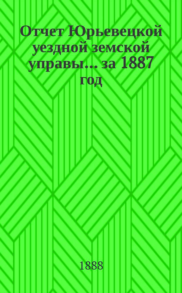 Отчет Юрьевецкой уездной земской управы... за 1887 год : за 1887 год... о состоянии капиталов уездного земства, находящихся в распоряжении Управы, а равно и о своих действиях по исполнению постановлений земского собрания, сессии 1887 года