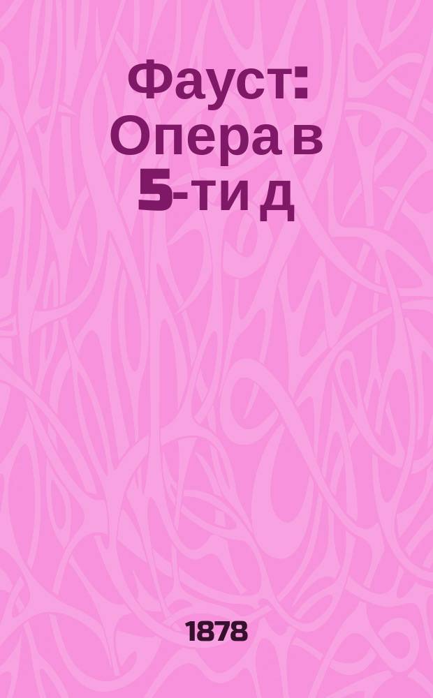 Фауст : Опера в 5-ти д
