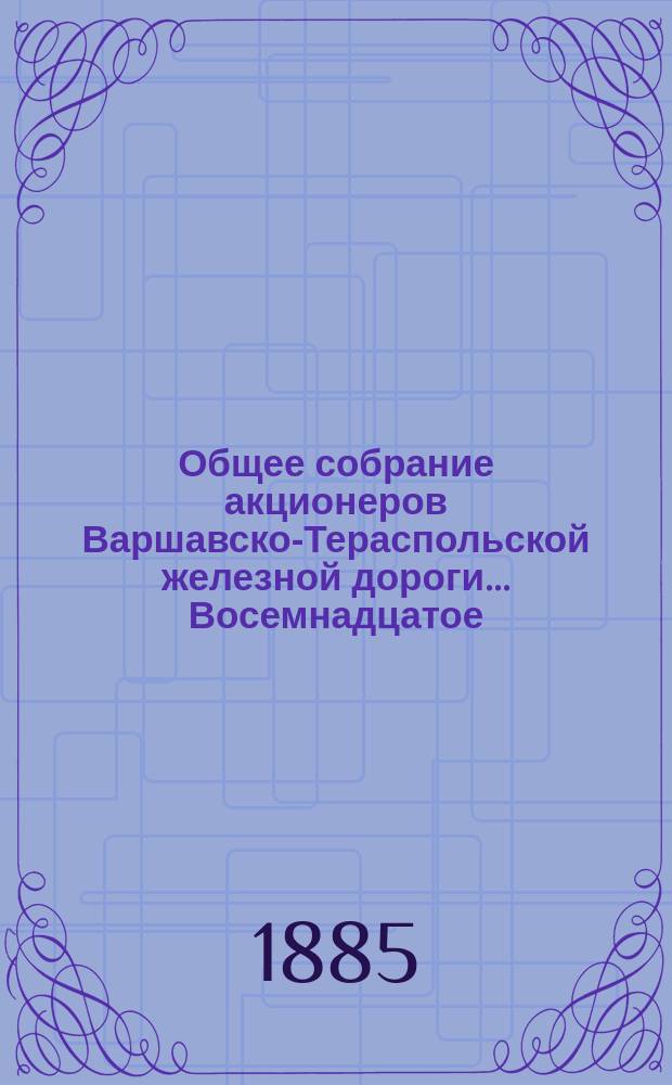 ... Общее собрание акционеров Варшавско-Тераспольской железной дороги... Восемнадцатое... : Восемнадцатое... состоявшееся 22 мая (3 июня) 1885 года