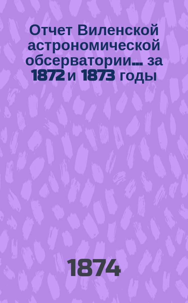 Отчет Виленской астрономической обсерватории... за 1872 и 1873 годы