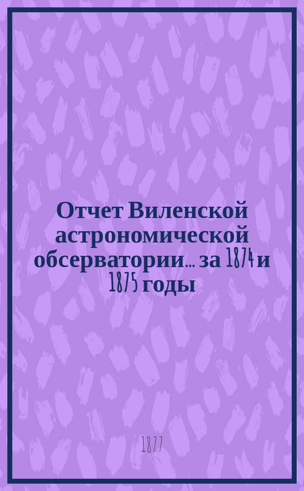Отчет Виленской астрономической обсерватории... за 1874 и 1875 годы