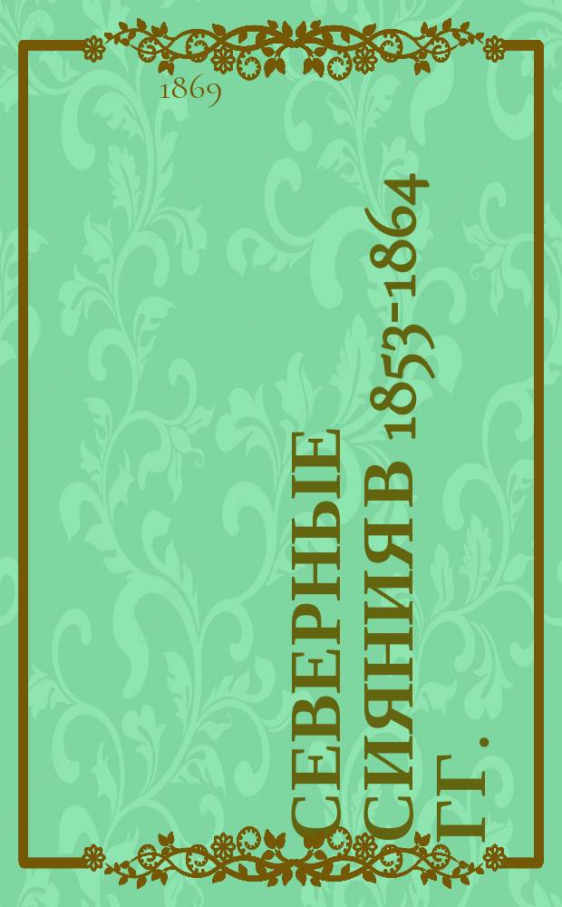 Северные сияния в 1853-1864 гг. : Статья, чит. в заседании Физ.-мат. отд. Акад. 25 июня 1868 г.