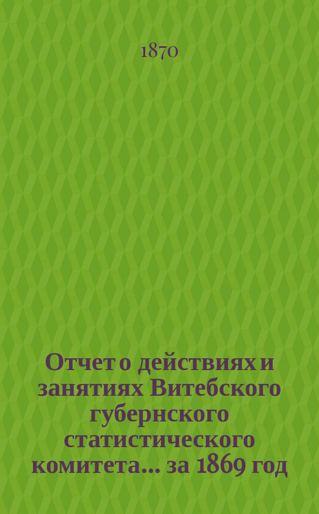 Отчет о действиях и занятиях Витебского губернского статистического комитета... за 1869 год