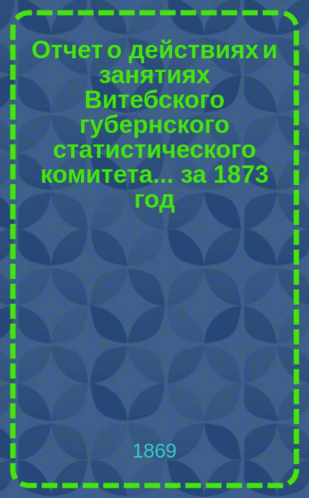 Отчет о действиях и занятиях Витебского губернского статистического комитета... за 1873 год
