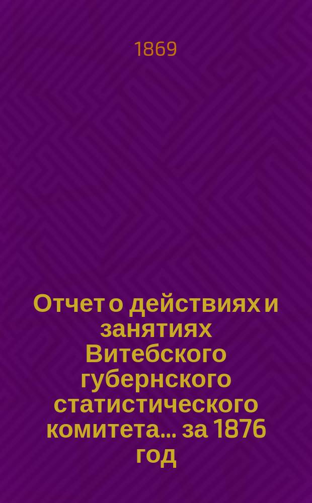 Отчет о действиях и занятиях Витебского губернского статистического комитета... за 1876 год