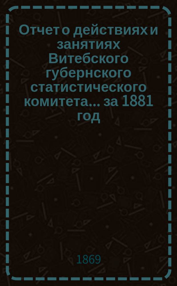 Отчет о действиях и занятиях Витебского губернского статистического комитета... за 1881 год