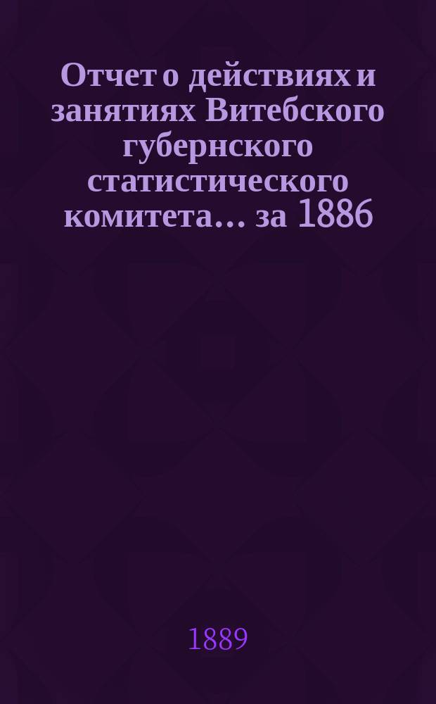 Отчет о действиях и занятиях Витебского губернского статистического комитета... за 1886, 1887 и 1888 гг.