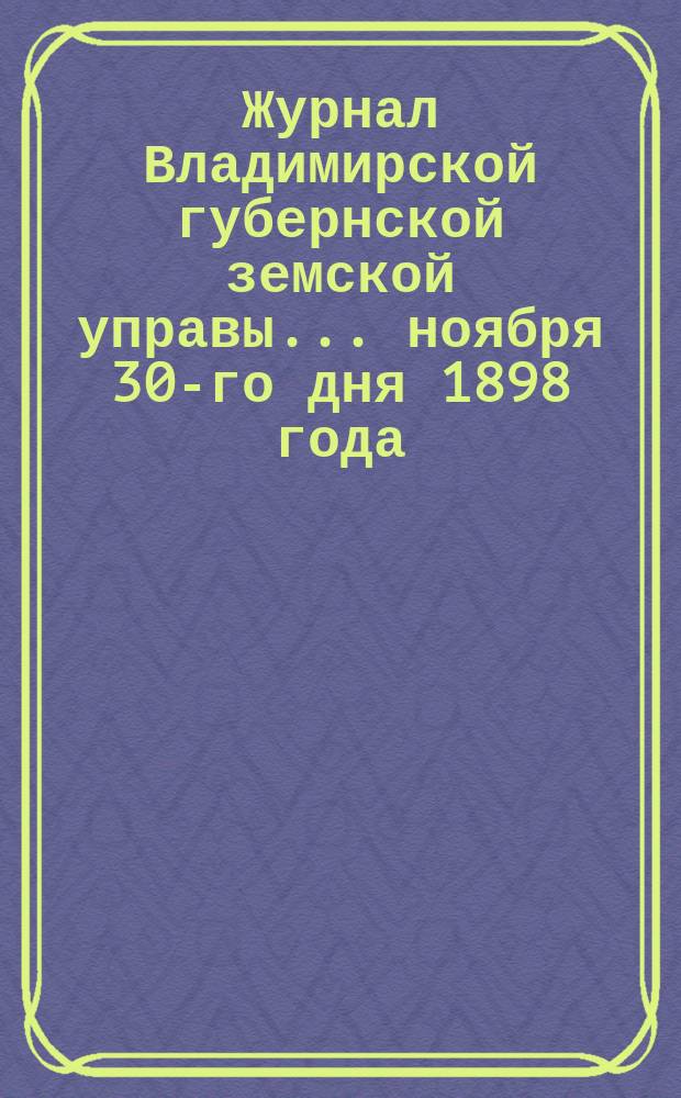 Журнал Владимирской губернской земской управы... ноября 30-го дня 1898 года : [О стипендиях учащимся в высших учебных заведениях]