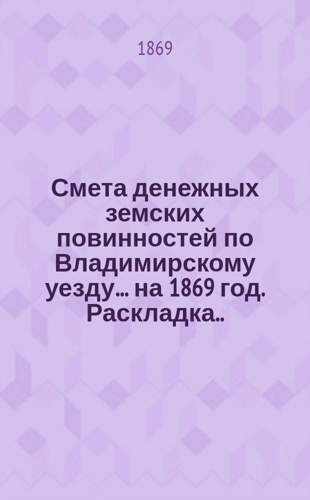 Смета денежных земских повинностей по Владимирскому уезду... ... на 1869 год. Раскладка... : Раскладка денежных сборов по смете земских повинностей Владимирского уезда на 1869 год