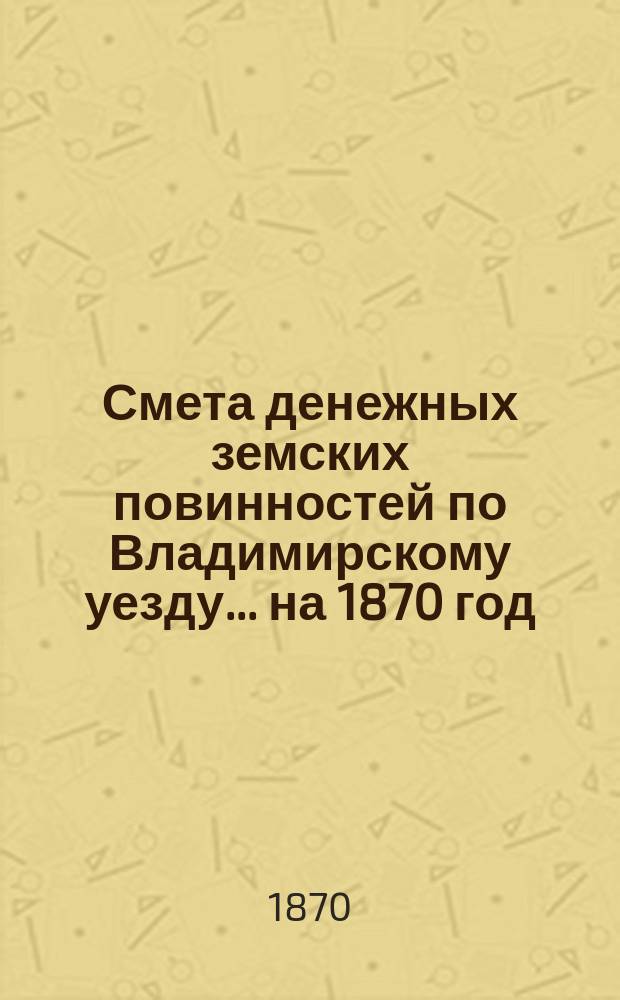 Смета денежных земских повинностей по Владимирскому уезду... ... на 1870 год
