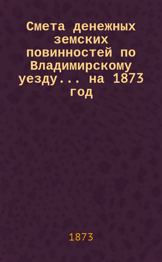 Смета денежных земских повинностей по Владимирскому уезду... ... на 1873 год