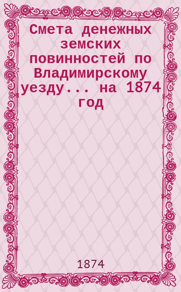 Смета денежных земских повинностей по Владимирскому уезду... ... на 1874 год