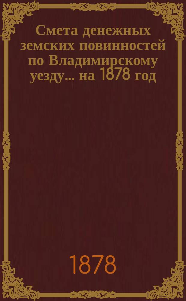Смета денежных земских повинностей по Владимирскому уезду... ... на 1878 год