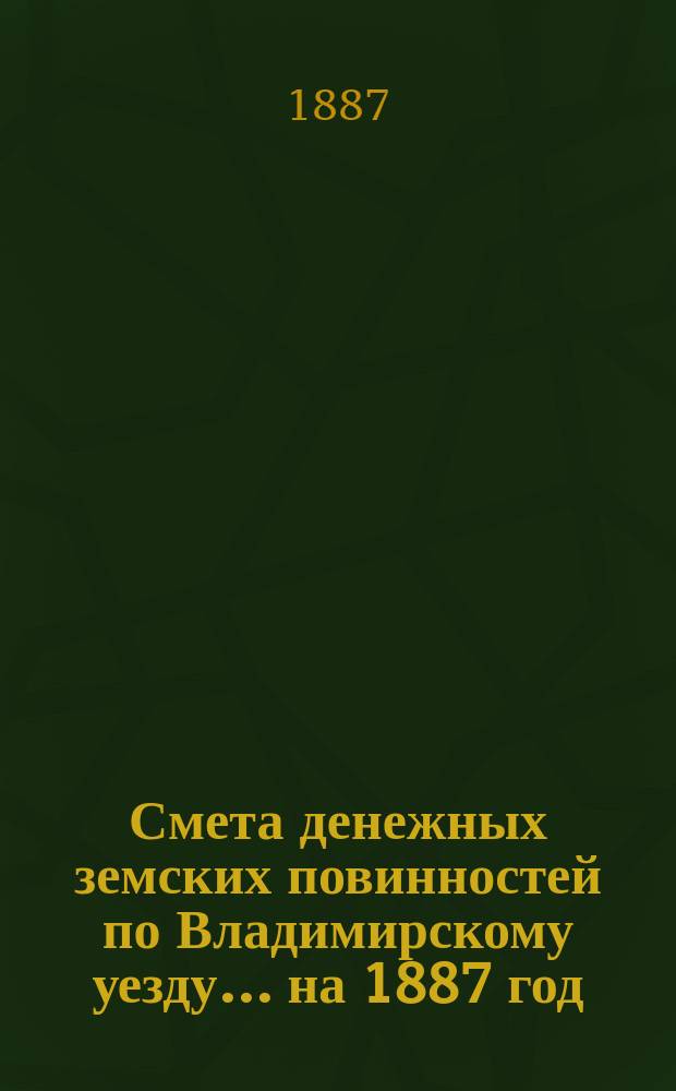 Смета денежных земских повинностей по Владимирскому уезду... ... на 1887 год
