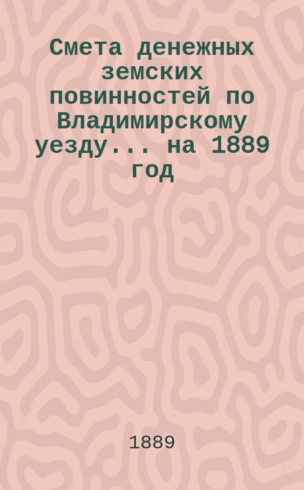 Смета денежных земских повинностей по Владимирскому уезду... ... на 1889 год