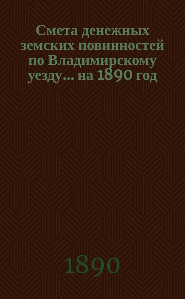 Смета денежных земских повинностей по Владимирскому уезду... ... на 1890 год