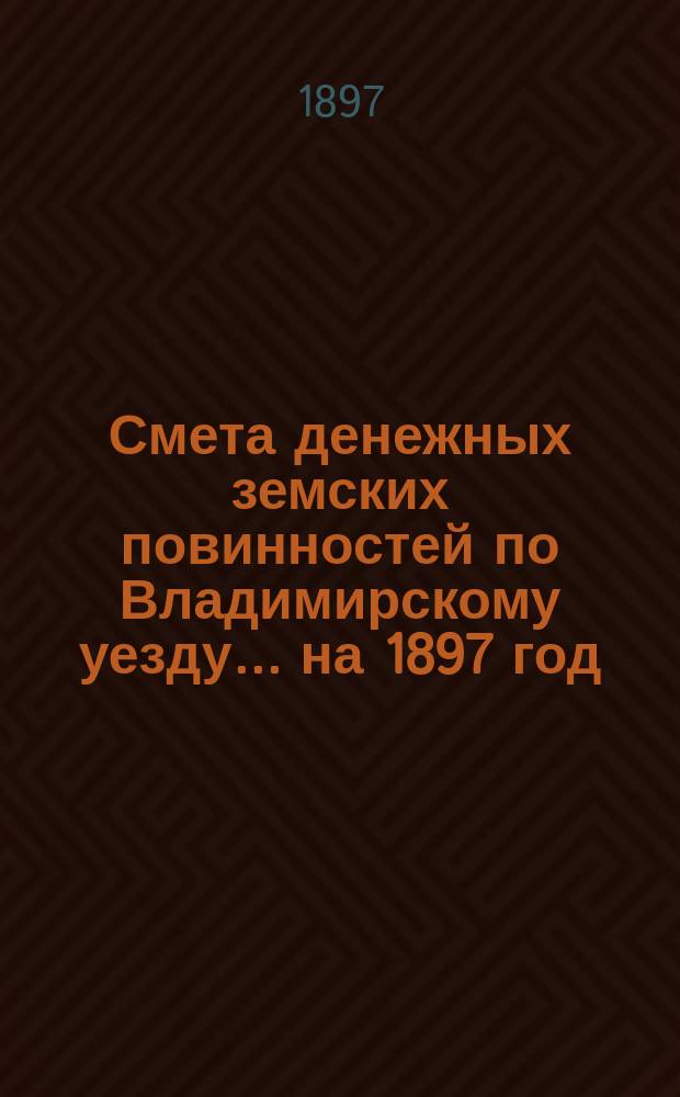 Смета денежных земских повинностей по Владимирскому уезду... ... на 1897 год
